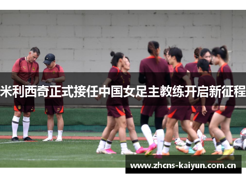 米利西奇正式接任中国女足主教练开启新征程 米利西奇正式接任中国女足主教练开启新征程